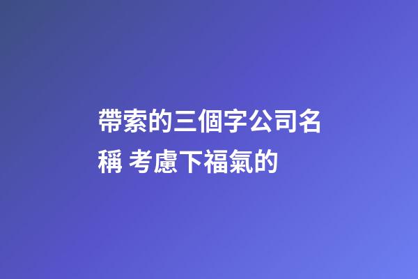 帶索的三個字公司名稱 考慮下福氣的-第1張-公司起名-玄機派